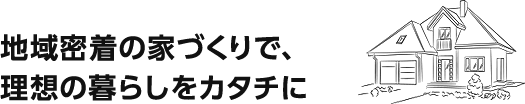 地域密着の家づくりで、理想の暮らしをカタチに