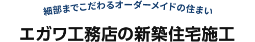 エガワ工務店の新築住宅施工 細部までこだわるオーダーメイドの住まい
