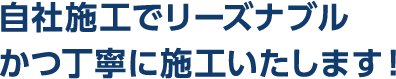 自社施工でリーズナブルかつ丁寧に施工いたします！
