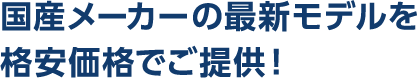 国産メーカーの最新モデルを格安価格でご提供！